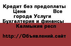 Кредит без предоплаты.  › Цена ­ 1 500 000 - Все города Услуги » Бухгалтерия и финансы   . Калмыкия респ.